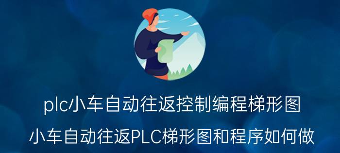 plc小车自动往返控制编程梯形图 小车自动往返PLC梯形图和程序如何做？